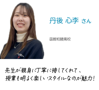 丹後　心李　さん　函館柏陵高校出身　先生が親身に丁寧に接してくれて、授業も明るく楽しいスタイルなのが魅力！