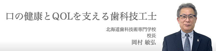 口の健康とQOLを支える歯科技工士 北海道歯科技術専門学校 校長 岡村敏弘
