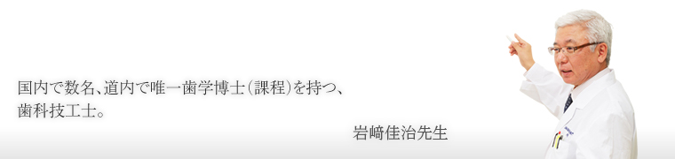 国内で数名、道内で唯一歯学博士（課程）を持つ歯科技工士。校長　岩﨑佳治