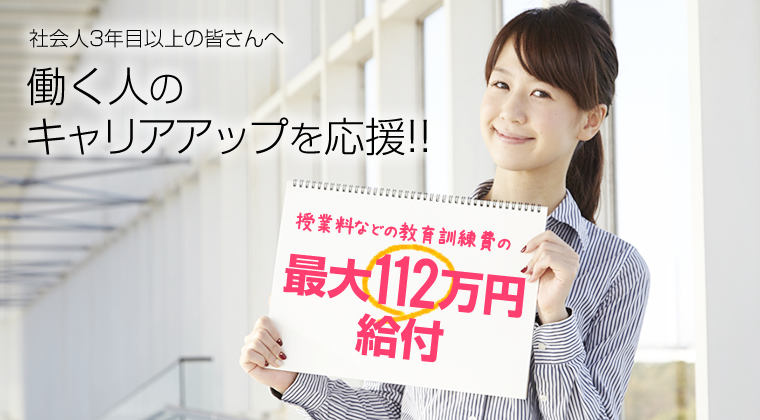 社会人3年目以上の皆さんへ　働く人のキャリアアップを応援！！授業料などの教育訓練費の最大112万円給付