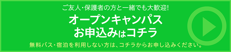 ご友人・保護者の方と一緒でも大歓迎! オープンキャンパスお申込みはコチラ 無料バス・宿泊を利用しない方は、コチラからお申し込みください。